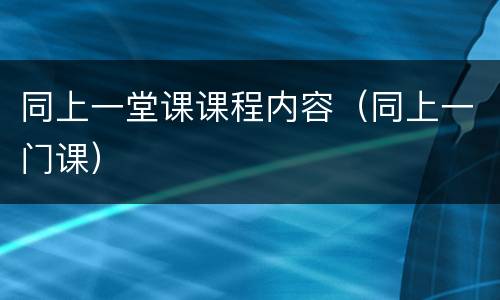 同上一堂课课程内容（同上一门课）