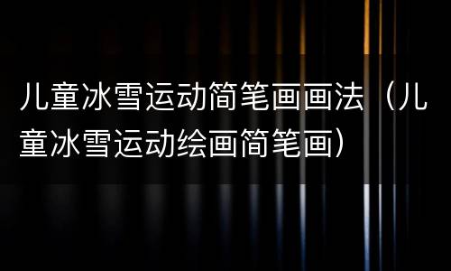 儿童冰雪运动简笔画画法（儿童冰雪运动绘画简笔画）