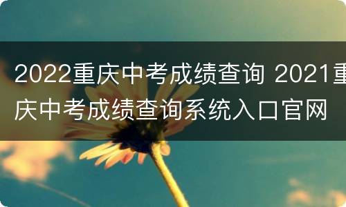 2022重庆中考成绩查询 2021重庆中考成绩查询系统入口官网