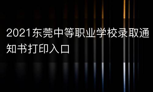 2021东莞中等职业学校录取通知书打印入口