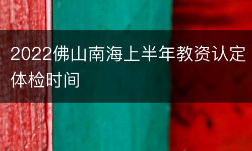 2022佛山南海上半年教资认定体检时间