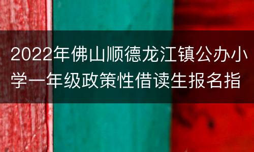 2022年佛山顺德龙江镇公办小学一年级政策性借读生报名指南