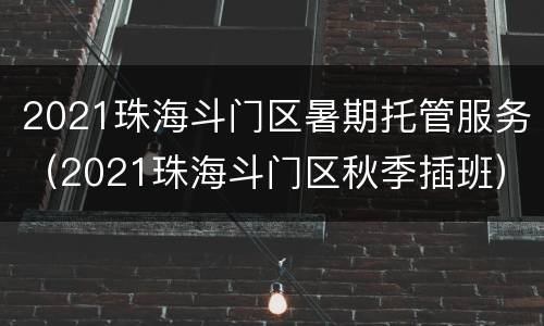 2021珠海斗门区暑期托管服务（2021珠海斗门区秋季插班）