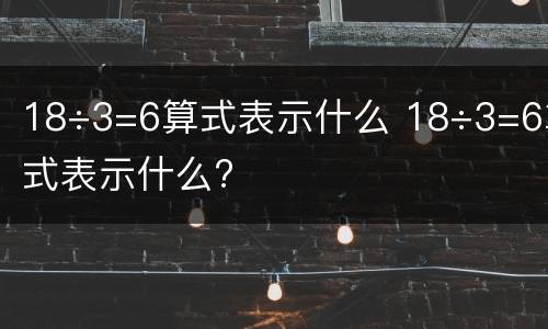 18÷3=6算式表示什么 18÷3=6算式表示什么?