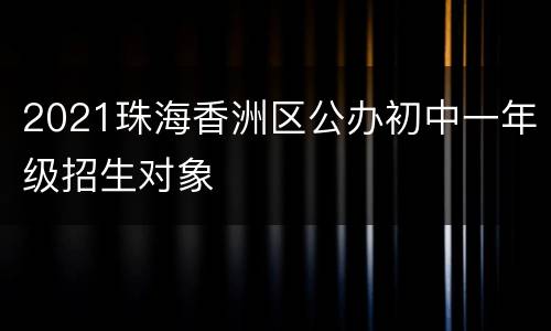 2021珠海香洲区公办初中一年级招生对象