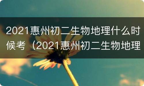 2021惠州初二生物地理什么时候考（2021惠州初二生物地理什么时候考试）