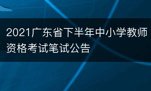 2021广东省下半年中小学教师资格考试笔试公告