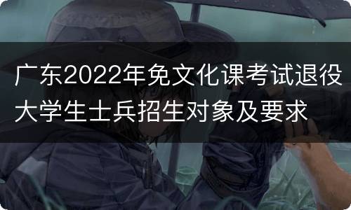 广东2022年免文化课考试退役大学生士兵招生对象及要求