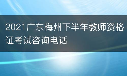 2021广东梅州下半年教师资格证考试咨询电话
