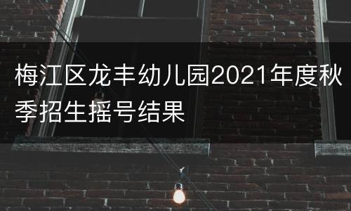 梅江区龙丰幼儿园2021年度秋季招生摇号结果