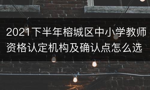 2021下半年榕城区中小学教师资格认定机构及确认点怎么选？