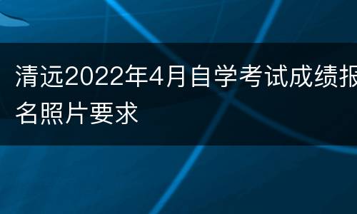 清远2022年4月自学考试成绩报名照片要求