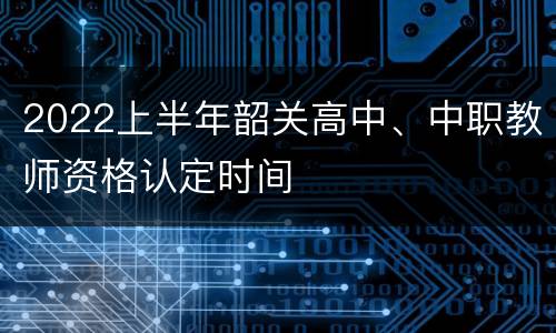 2022上半年韶关高中、中职教师资格认定时间