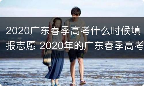 2020广东春季高考什么时候填报志愿 2020年的广东春季高考在什么时候报名