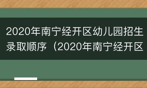 2020年南宁经开区幼儿园招生录取顺序（2020年南宁经开区幼儿园招生录取顺序是多少）