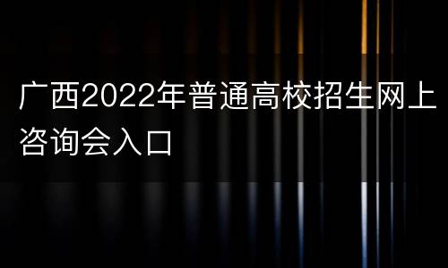 广西2022年普通高校招生网上咨询会入口