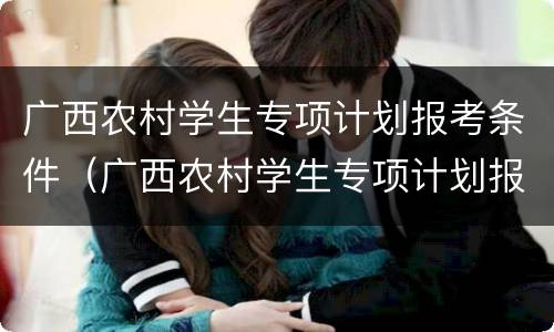 广西农村学生专项计划报考条件（广西农村学生专项计划报考条件是什么）