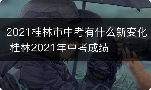 2021桂林市中考有什么新变化 桂林2021年中考成绩
