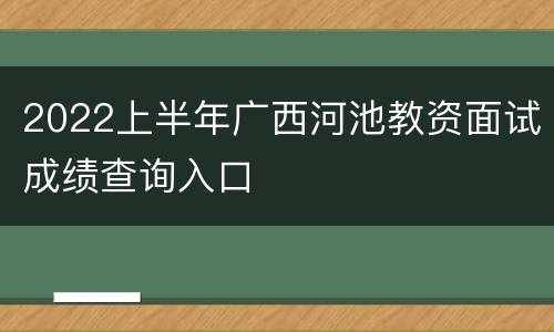 2022上半年广西河池教资面试成绩查询入口