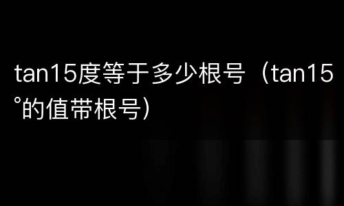 tan15度等于多少根号（tan15°的值带根号）