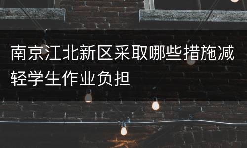 南京江北新区采取哪些措施减轻学生作业负担