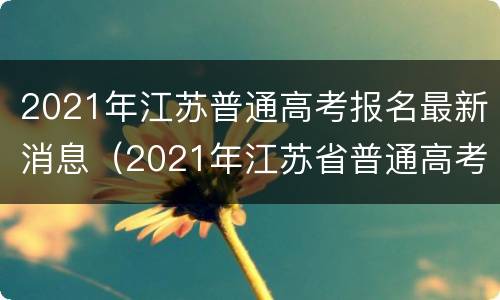2021年江苏普通高考报名最新消息（2021年江苏省普通高考报名）