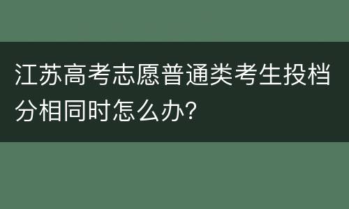 江苏高考志愿普通类考生投档分相同时怎么办？