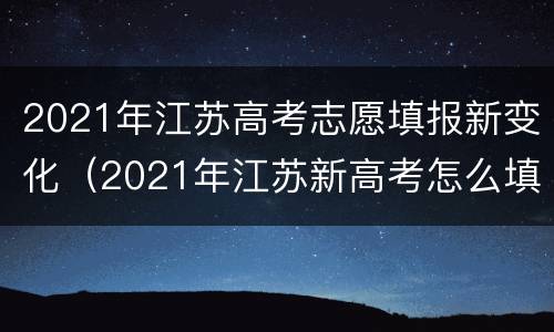 2021年江苏高考志愿填报新变化（2021年江苏新高考怎么填报志愿）