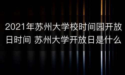 2021年苏州大学校时间园开放日时间 苏州大学开放日是什么时候