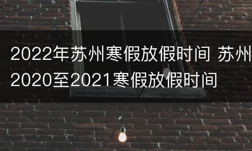2022年苏州寒假放假时间 苏州2020至2021寒假放假时间