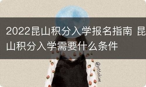 2022昆山积分入学报名指南 昆山积分入学需要什么条件