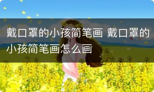 戴口罩的小孩简笔画 戴口罩的小孩简笔画怎么画