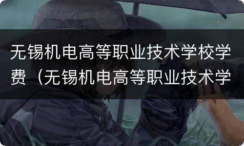 无锡机电高等职业技术学校学费（无锡机电高等职业技术学校2021招生）