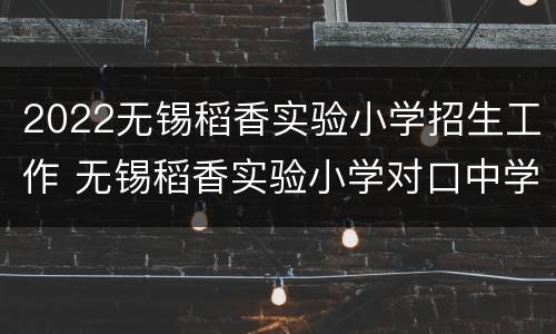 2022无锡稻香实验小学招生工作 无锡稻香实验小学对口中学