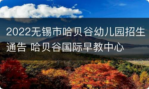 2022无锡市哈贝谷幼儿园招生通告 哈贝谷国际早教中心
