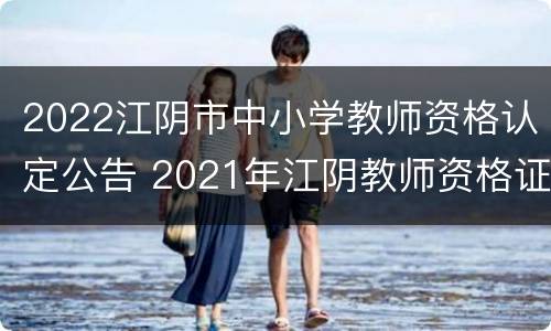 2022江阴市中小学教师资格认定公告 2021年江阴教师资格证认定