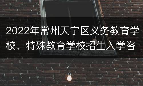 2022年常州天宁区义务教育学校、特殊教育学校招生入学咨询电话
