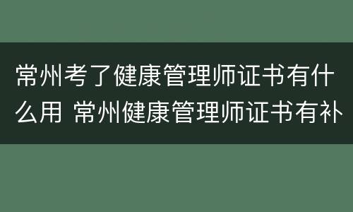 常州考了健康管理师证书有什么用 常州健康管理师证书有补贴吗