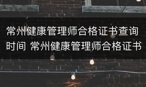 常州健康管理师合格证书查询时间 常州健康管理师合格证书查询时间是几点