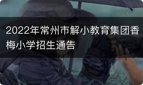 2022年常州市解小教育集团香梅小学招生通告