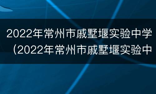 2022年常州市戚墅堰实验中学（2022年常州市戚墅堰实验中学招生简章）