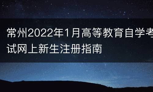 常州2022年1月高等教育自学考试网上新生注册指南