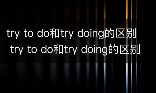 try to do和try doing的区别 try to do和try doing的区别例句