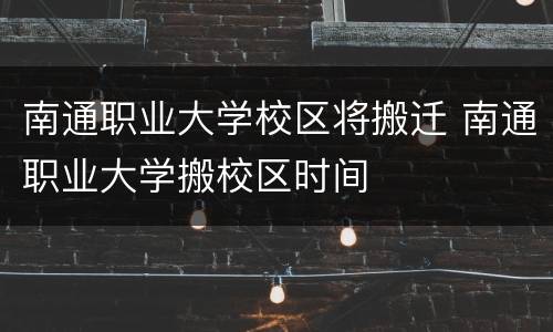 南通职业大学校区将搬迁 南通职业大学搬校区时间