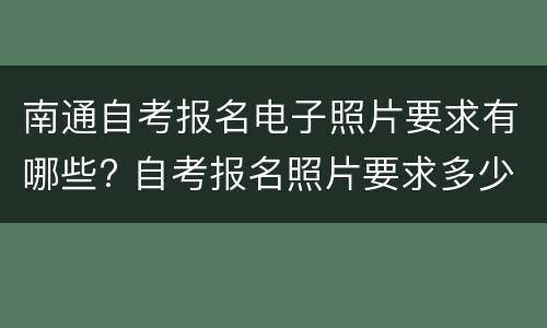 南通自考报名电子照片要求有哪些? 自考报名照片要求多少寸江苏