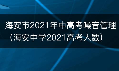 海安市2021年中高考噪音管理（海安中学2021高考人数）