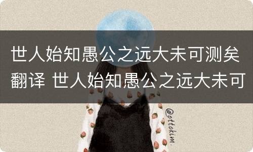 世人始知愚公之远大未可测矣翻译 世人始知愚公之远大未可测矣夸娥之神力何其壮哉翻译