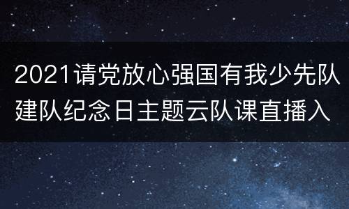 2021请党放心强国有我少先队建队纪念日主题云队课直播入口+回放入口