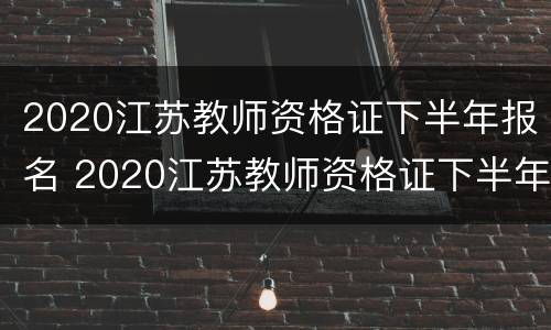 2020江苏教师资格证下半年报名 2020江苏教师资格证下半年报名时间