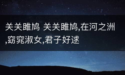 关关雎鸠 关关雎鸠,在河之洲,窈窕淑女,君子好逑